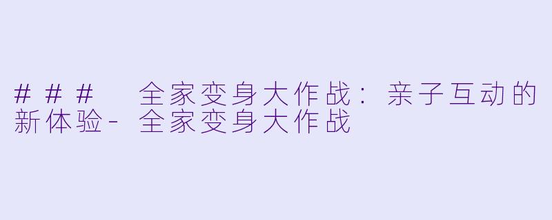 ### 全家变身大作战：亲子互动的新体验-全家变身大作战