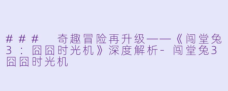 ### 奇趣冒险再升级——《闯堂兔3：囧囧时光机》深度解析-闯堂兔3囧囧时光机