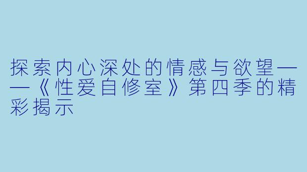 探索内心深处的情感与欲望——《性爱自修室》第四季的精彩揭示