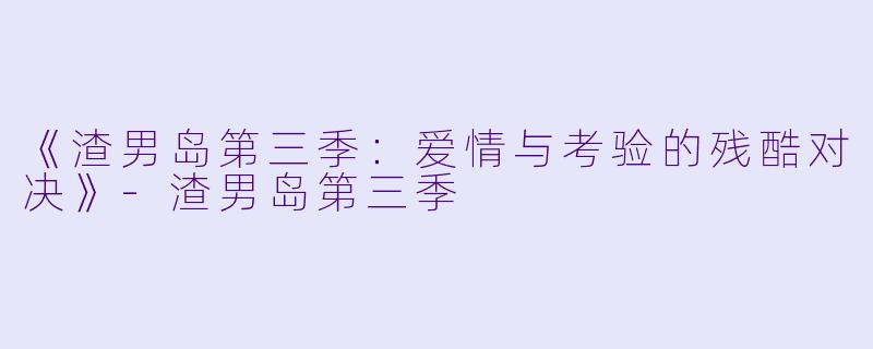 《渣男岛第三季：爱情与考验的残酷对决》-渣男岛第三季