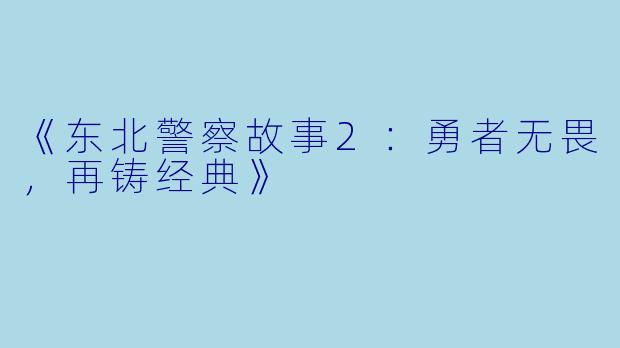 《东北警察故事2：勇者无畏，再铸经典》
