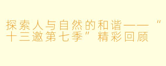 探索人与自然的和谐——“十三邀第七季”精彩回顾