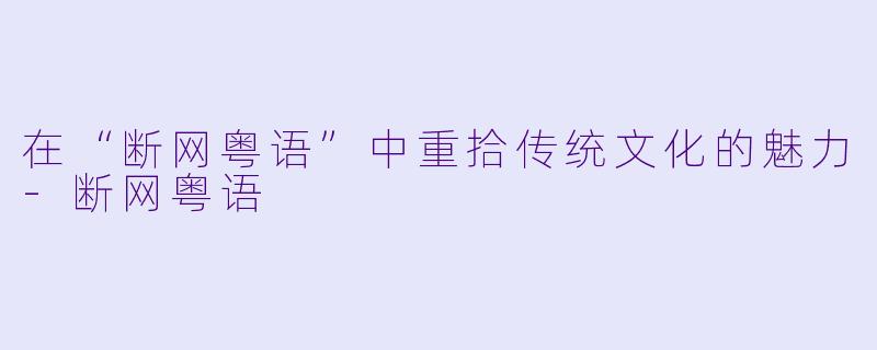 在“断网粤语”中重拾传统文化的魅力