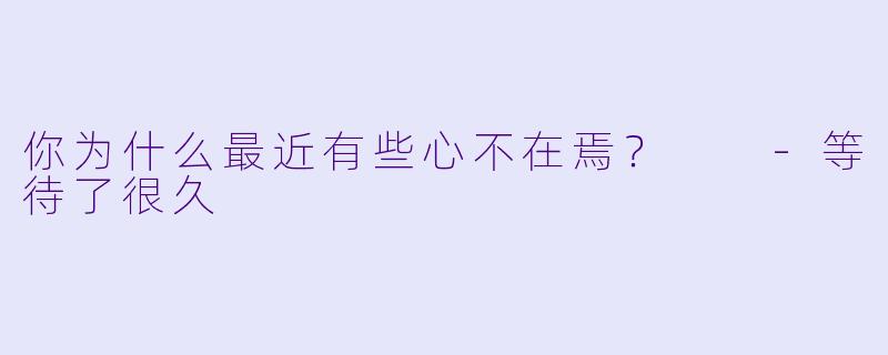 你为什么最近有些心不在焉？  