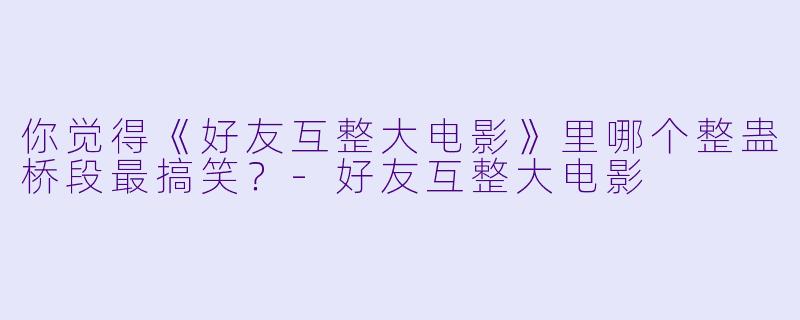 你觉得《好友互整大电影》里哪个整蛊桥段最搞笑？