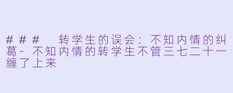 ### 转学生的误会：不知内情的纠葛-不知内情的转学生不管三七二十一缠了上来