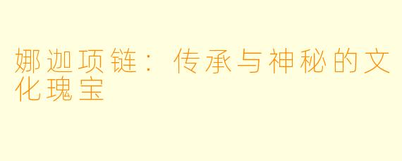 娜迦项链：传承与神秘的文化瑰宝