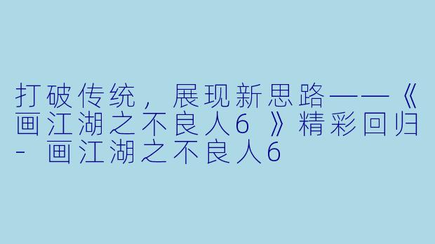 打破传统，展现新思路——《画江湖之不良人6》精彩回归-画江湖之不良人6