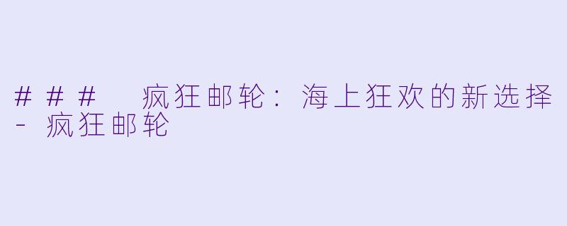 ### 疯狂邮轮：海上狂欢的新选择-疯狂邮轮
