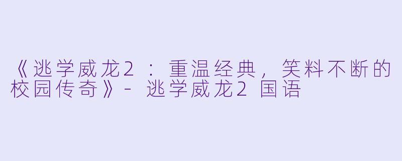 《逃学威龙2：重温经典，笑料不断的校园传奇》-逃学威龙2国语