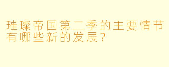 璀璨帝国第二季的主要情节有哪些新的发展?