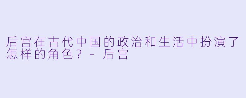 后宫在古代中国的政治和生活中扮演了怎样的角色？