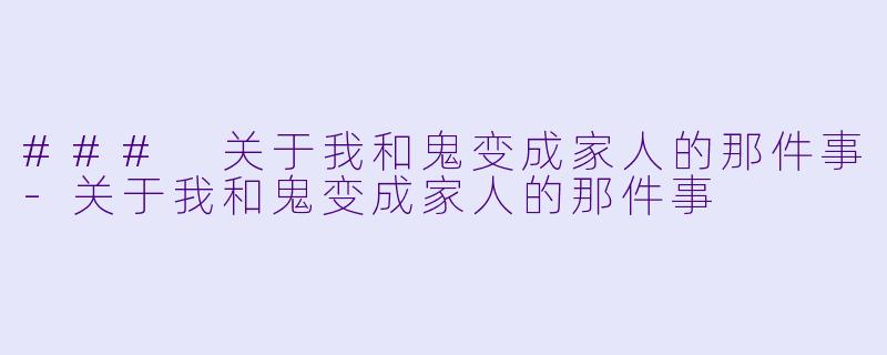 ### 关于我和鬼变成家人的那件事-关于我和鬼变成家人的那件事