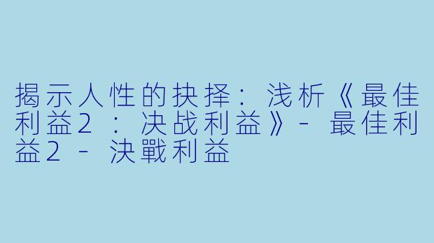揭示人性的抉择:浅析《最佳利益2:决战利益》