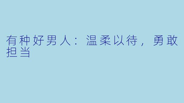 有种好男人：温柔以待，勇敢担当