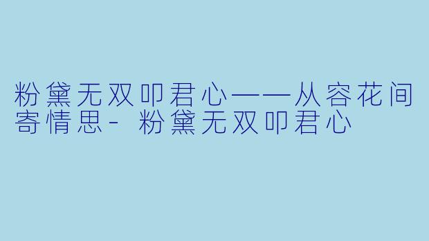 粉黛无双叩君心——从容花间寄情思-粉黛无双叩君心