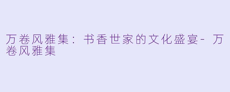 万卷风雅集:书香世家的文化盛宴