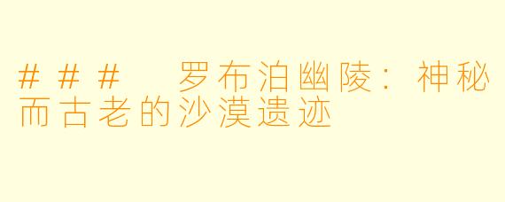### 罗布泊幽陵：神秘而古老的沙漠遗迹