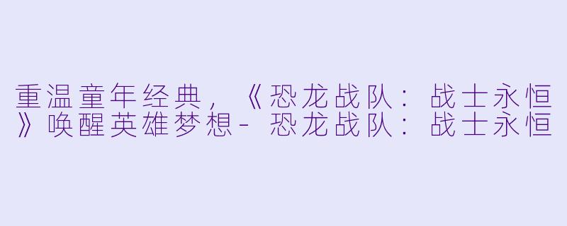 重温童年经典，《恐龙战队：战士永恒》唤醒英雄梦想-恐龙战队：战士永恒