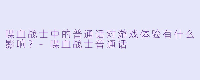 喋血战士中的普通话对游戏体验有什么影响？