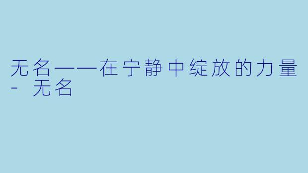 无名——在宁静中绽放的力量-无名
