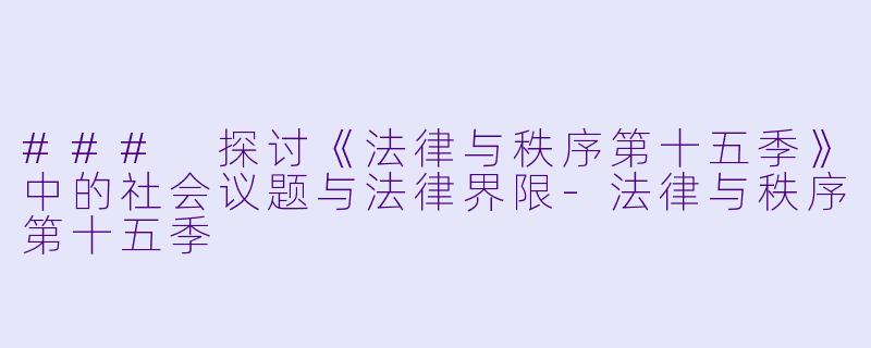 ### 探讨《法律与秩序第十五季》中的社会议题与法律界限-法律与秩序第十五季