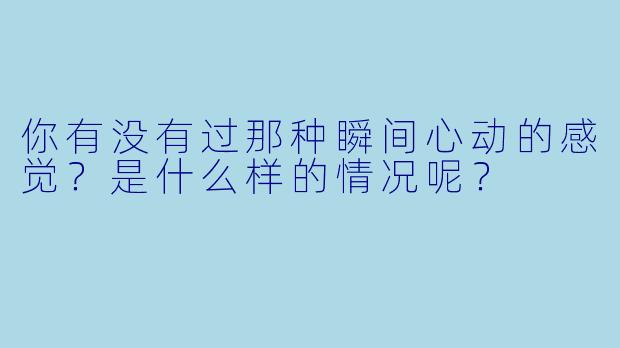 你有没有过那种瞬间心动的感觉？是什么样的情况呢？
