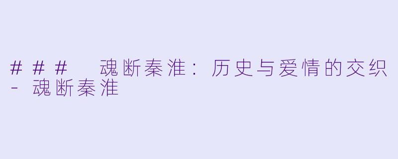 ### 魂断秦淮：历史与爱情的交织-魂断秦淮