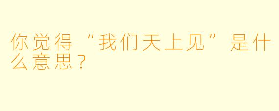 你觉得“我们天上见”是什么意思？  