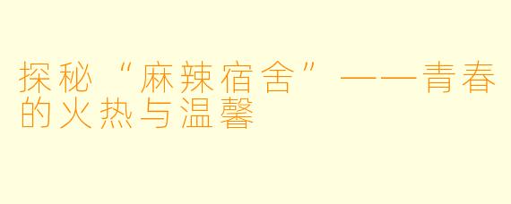探秘“麻辣宿舍”——青春的火热与温馨
