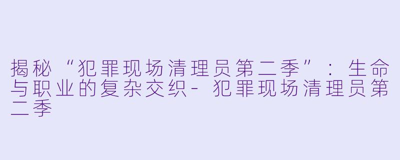 揭秘“犯罪现场清理员第二季”：生命与职业的复杂交织-犯罪现场清理员第二季