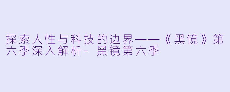 探索人性与科技的边界——《黑镜》第六季深入解析-黑镜第六季