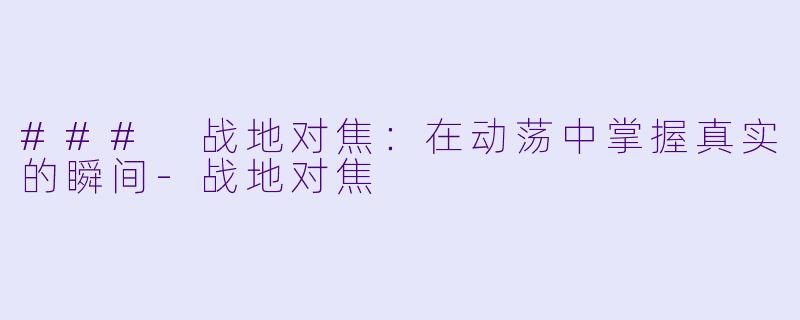 ### 战地对焦：在动荡中掌握真实的瞬间-战地对焦