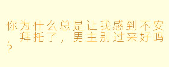 你为什么总是让我感到不安，拜托了，男主别过来好吗？