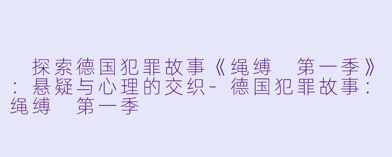  探索德国犯罪故事《绳缚 第一季》：悬疑与心理的交织-德国犯罪故事：绳缚 第一季