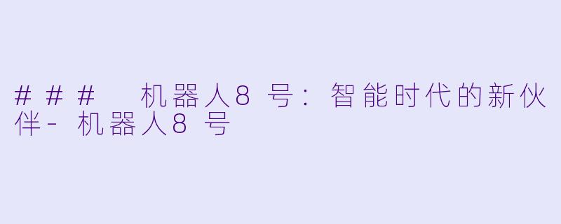 ### 机器人8号：智能时代的新伙伴-机器人8号