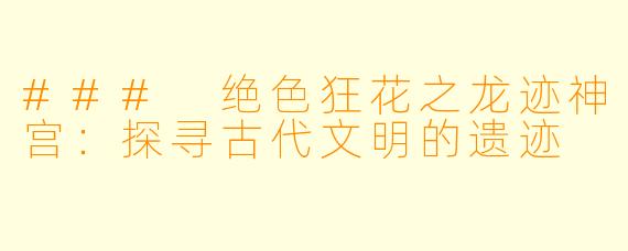 ### 绝色狂花之龙迹神宫：探寻古代文明的遗迹