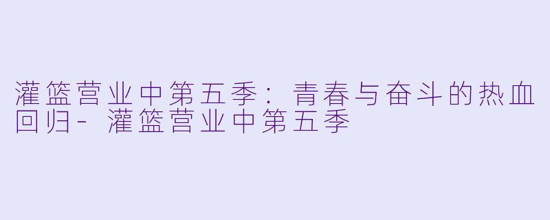 灌篮营业中第五季:青春与奋斗的热血回归