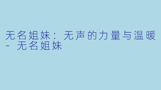 无名姐妹：无声的力量与温暖-无名姐妹