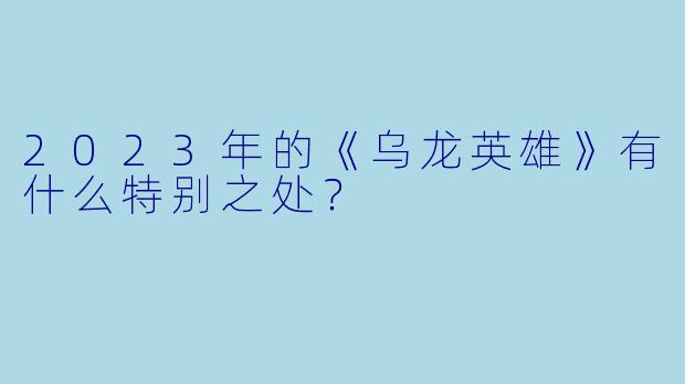 2023年的《乌龙英雄》有什么特别之处？