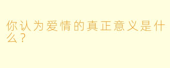 你认为爱情的真正意义是什么？