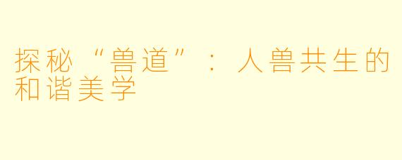 探秘“兽道”：人兽共生的和谐美学
