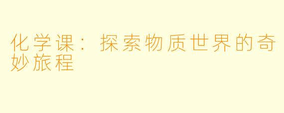 化学课：探索物质世界的奇妙旅程