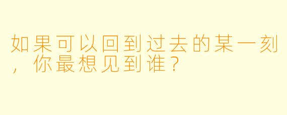 如果可以回到过去的某一刻，你最想见到谁？  