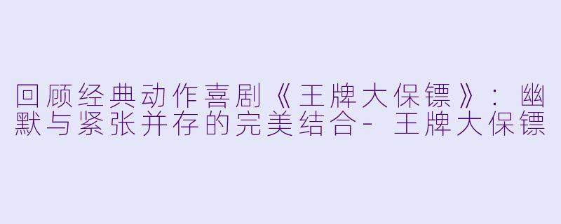 回顾经典动作喜剧《王牌大保镖》：幽默与紧张并存的完美结合-王牌大保镖