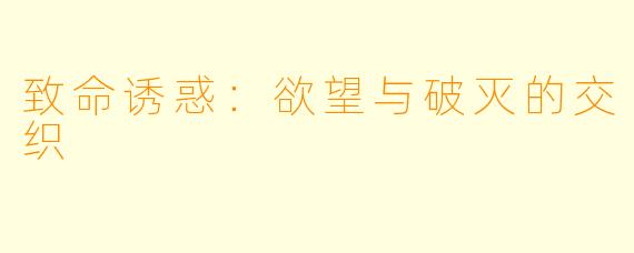 致命诱惑：欲望与破灭的交织
