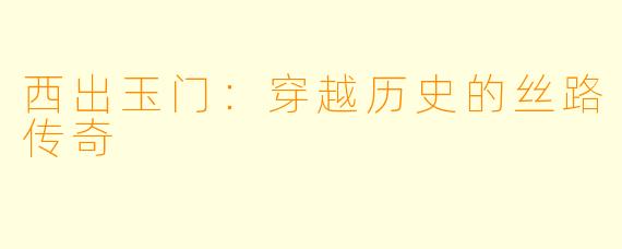 西出玉门：穿越历史的丝路传奇