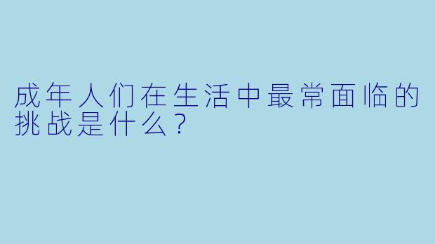 成年人们在生活中最常面临的挑战是什么？