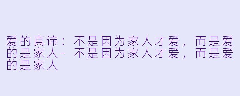 爱的真谛：不是因为家人才爱，而是爱的是家人-不是因为家人才爱，而是爱的是家人