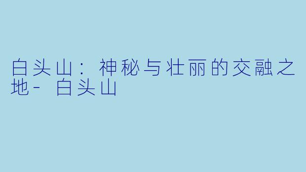 白头山:神秘与壮丽的交融之地